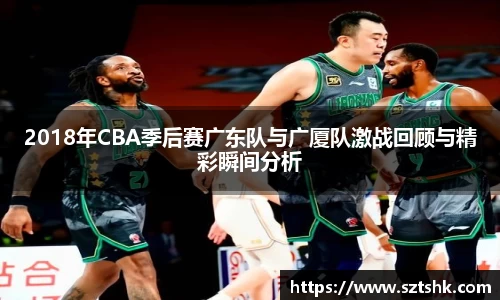 2018年CBA季后赛广东队与广厦队激战回顾与精彩瞬间分析