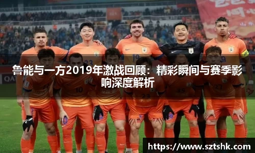 鲁能与一方2019年激战回顾：精彩瞬间与赛季影响深度解析