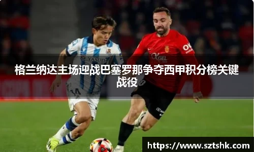 格兰纳达主场迎战巴塞罗那争夺西甲积分榜关键战役