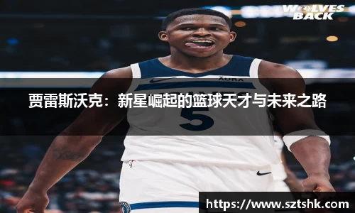 贾雷斯沃克：新星崛起的篮球天才与未来之路