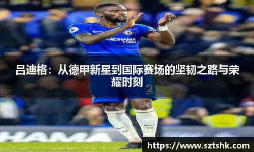 吕迪格：从德甲新星到国际赛场的坚韧之路与荣耀时刻