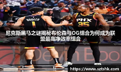 尼克斯黑马之谜揭秘布伦森与OG组合为何成为联盟最高净效率组合