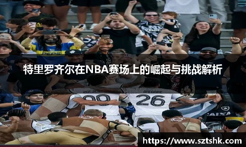 特里罗齐尔在NBA赛场上的崛起与挑战解析