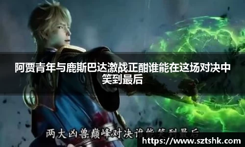 阿贾青年与鹿斯巴达激战正酣谁能在这场对决中笑到最后