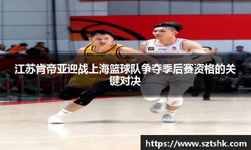 江苏肯帝亚迎战上海篮球队争夺季后赛资格的关键对决