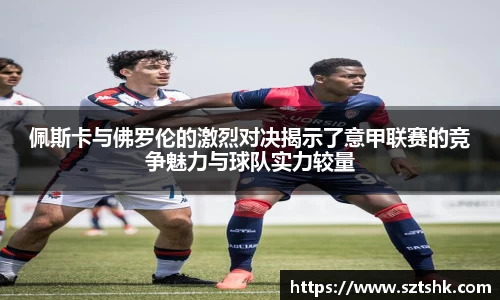 佩斯卡与佛罗伦的激烈对决揭示了意甲联赛的竞争魅力与球队实力较量