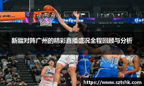 新疆对阵广州的精彩直播盛况全程回顾与分析