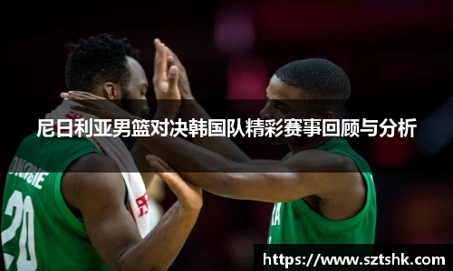 尼日利亚男篮对决韩国队精彩赛事回顾与分析