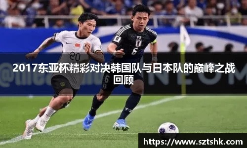 2017东亚杯精彩对决韩国队与日本队的巅峰之战回顾