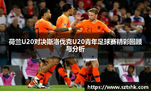 荷兰U20对决斯洛伐克U20青年足球赛精彩回顾与分析