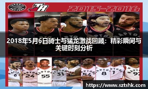 2018年5月6日骑士与猛龙激战回顾：精彩瞬间与关键时刻分析